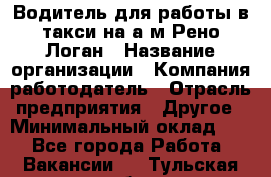 Водитель для работы в такси на а/м Рено-Логан › Название организации ­ Компания-работодатель › Отрасль предприятия ­ Другое › Минимальный оклад ­ 1 - Все города Работа » Вакансии   . Тульская обл.